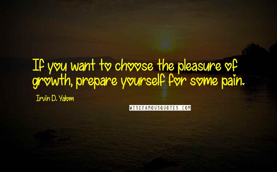 Irvin D. Yalom Quotes: If you want to choose the pleasure of growth, prepare yourself for some pain.