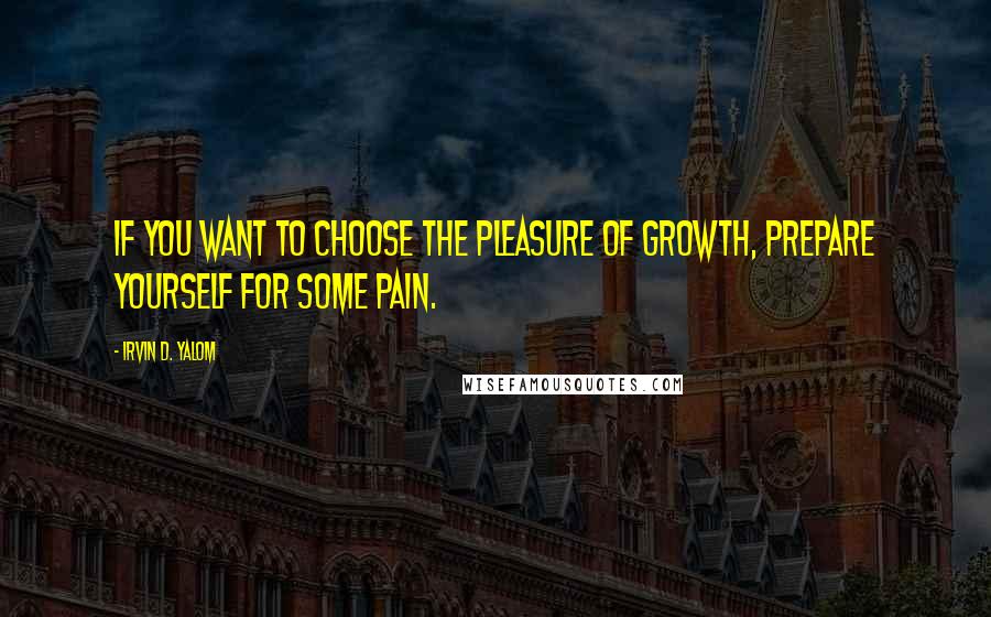 Irvin D. Yalom Quotes: If you want to choose the pleasure of growth, prepare yourself for some pain.