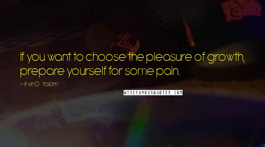 Irvin D. Yalom Quotes: If you want to choose the pleasure of growth, prepare yourself for some pain.