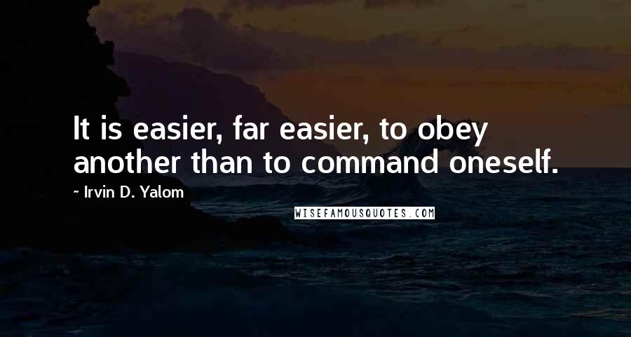 Irvin D. Yalom Quotes: It is easier, far easier, to obey another than to command oneself.