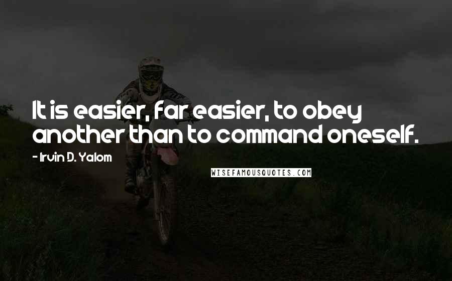 Irvin D. Yalom Quotes: It is easier, far easier, to obey another than to command oneself.