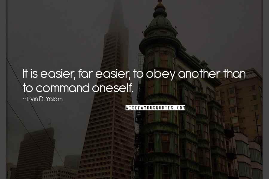 Irvin D. Yalom Quotes: It is easier, far easier, to obey another than to command oneself.