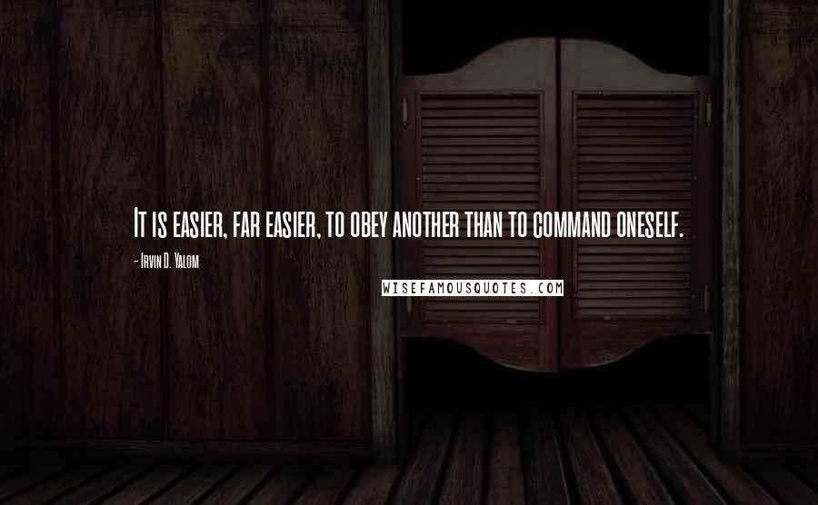 Irvin D. Yalom Quotes: It is easier, far easier, to obey another than to command oneself.