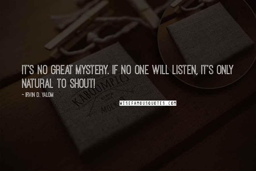 Irvin D. Yalom Quotes: It's no great mystery. If no one will listen, it's only natural to shout!