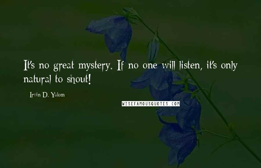 Irvin D. Yalom Quotes: It's no great mystery. If no one will listen, it's only natural to shout!