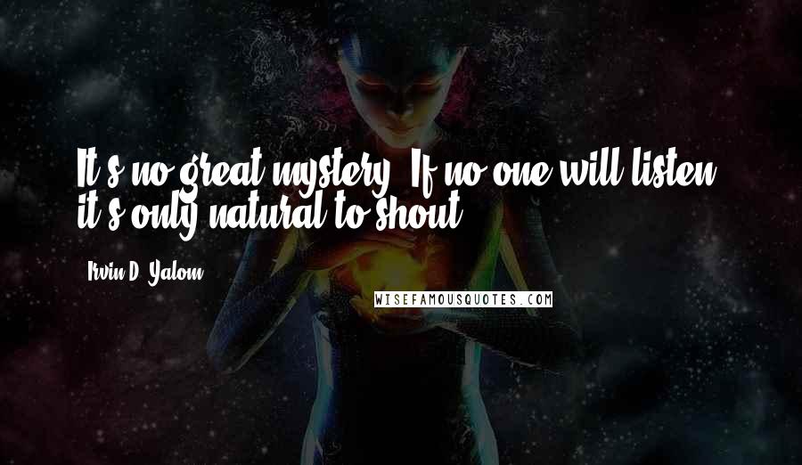 Irvin D. Yalom Quotes: It's no great mystery. If no one will listen, it's only natural to shout!