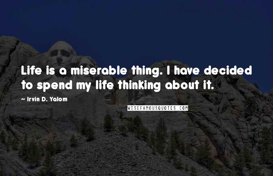 Irvin D. Yalom Quotes: Life is a miserable thing. I have decided to spend my life thinking about it.