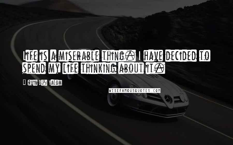 Irvin D. Yalom Quotes: Life is a miserable thing. I have decided to spend my life thinking about it.