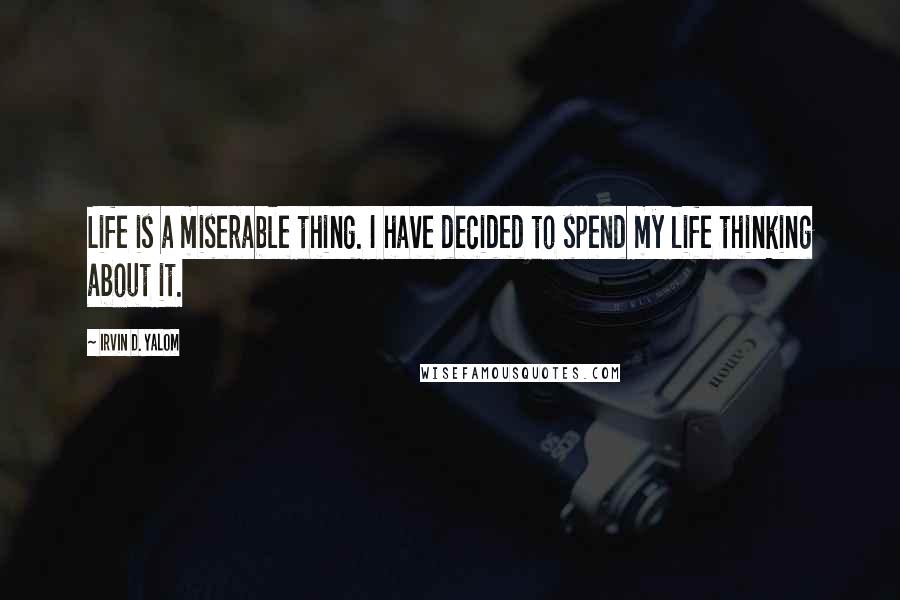 Irvin D. Yalom Quotes: Life is a miserable thing. I have decided to spend my life thinking about it.