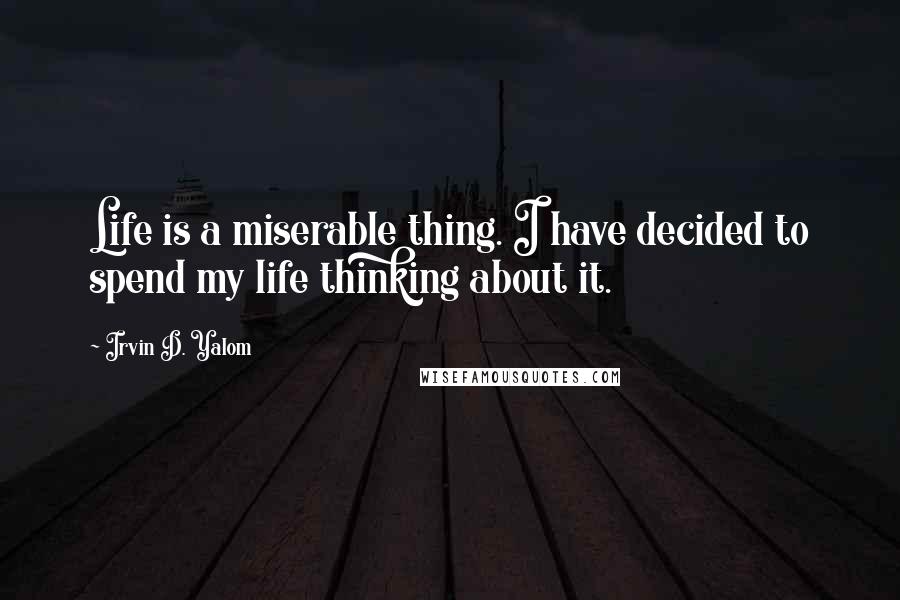 Irvin D. Yalom Quotes: Life is a miserable thing. I have decided to spend my life thinking about it.