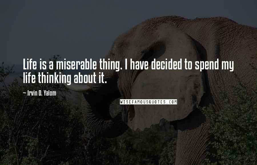 Irvin D. Yalom Quotes: Life is a miserable thing. I have decided to spend my life thinking about it.