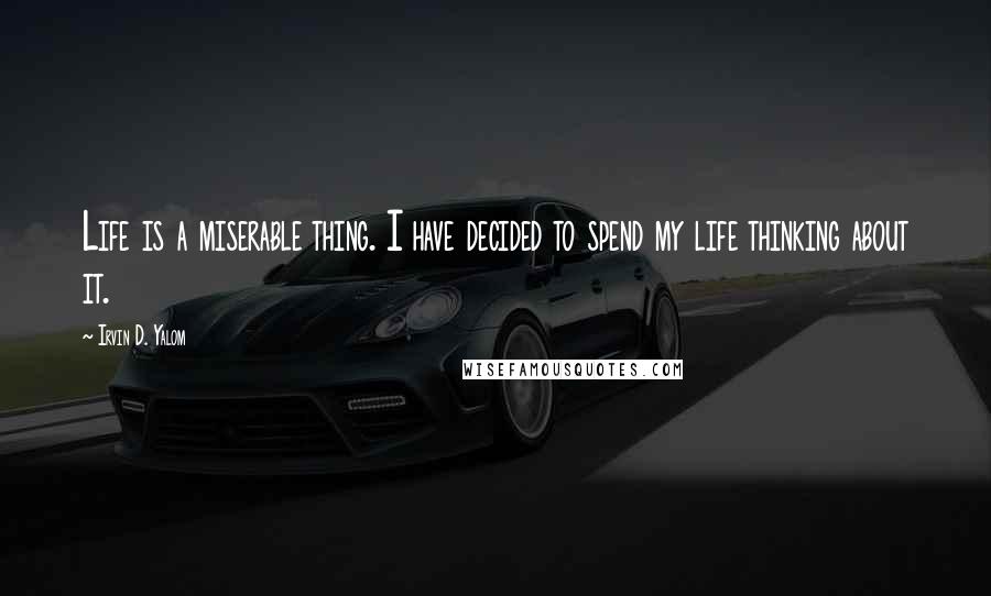 Irvin D. Yalom Quotes: Life is a miserable thing. I have decided to spend my life thinking about it.