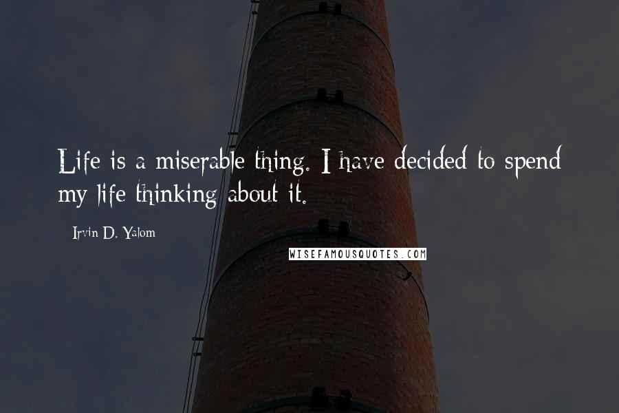 Irvin D. Yalom Quotes: Life is a miserable thing. I have decided to spend my life thinking about it.