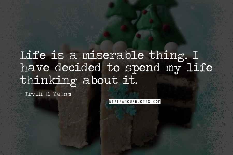 Irvin D. Yalom Quotes: Life is a miserable thing. I have decided to spend my life thinking about it.