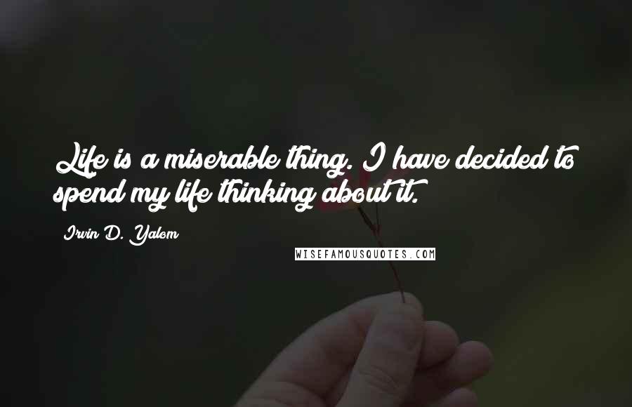 Irvin D. Yalom Quotes: Life is a miserable thing. I have decided to spend my life thinking about it.