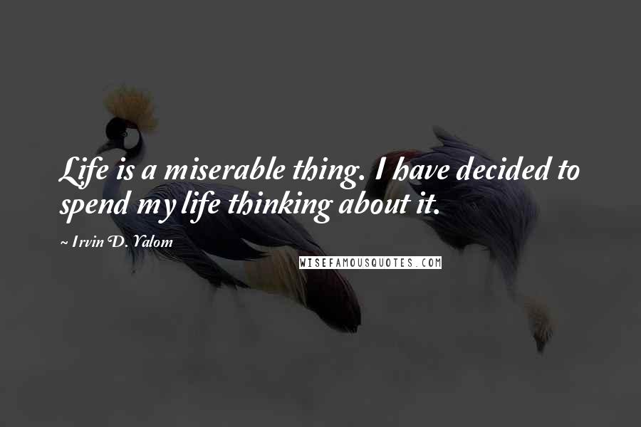 Irvin D. Yalom Quotes: Life is a miserable thing. I have decided to spend my life thinking about it.