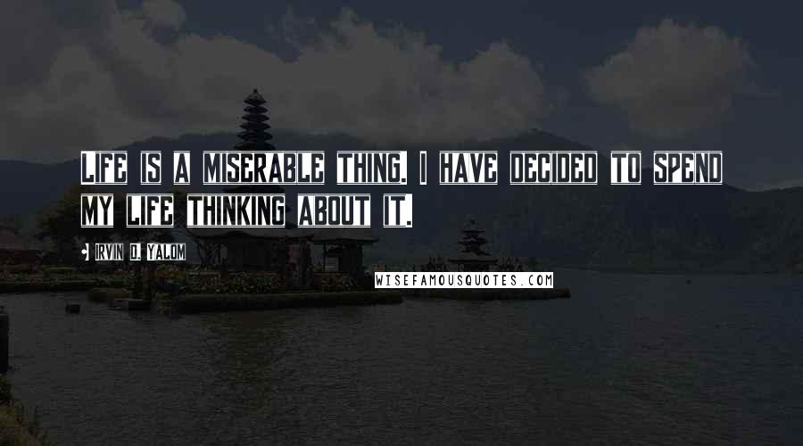 Irvin D. Yalom Quotes: Life is a miserable thing. I have decided to spend my life thinking about it.