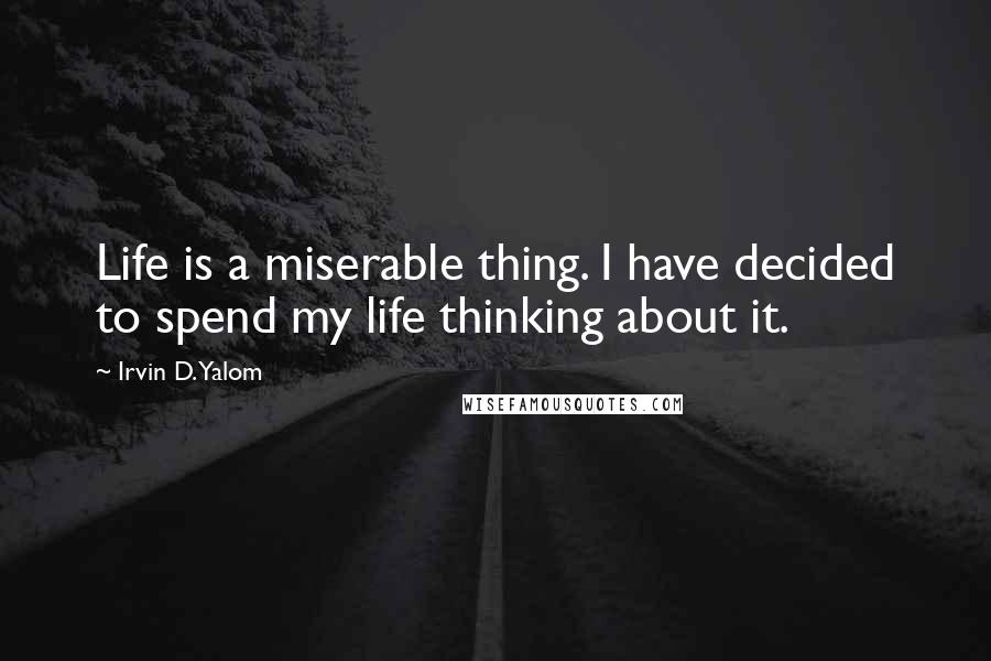 Irvin D. Yalom Quotes: Life is a miserable thing. I have decided to spend my life thinking about it.