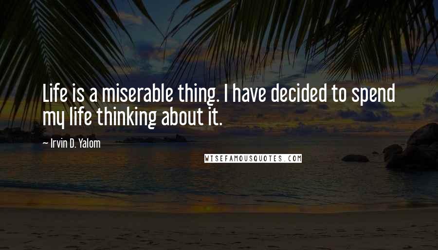 Irvin D. Yalom Quotes: Life is a miserable thing. I have decided to spend my life thinking about it.