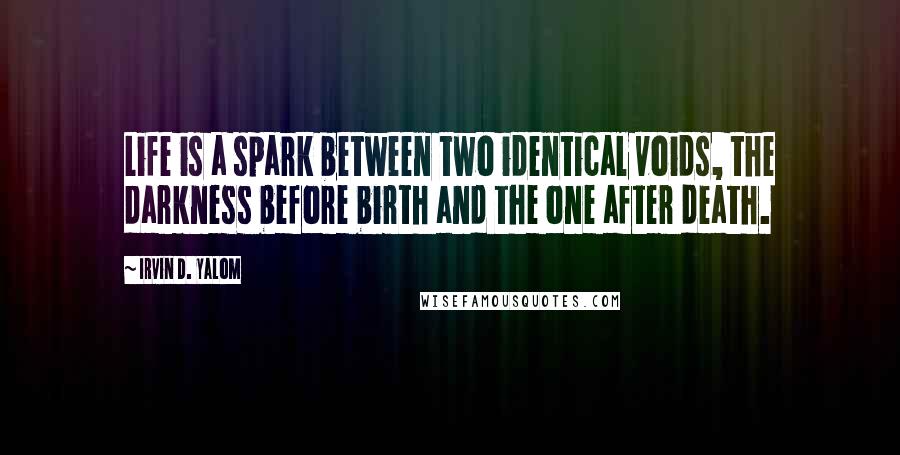 Irvin D. Yalom Quotes: Life is a spark between two identical voids, the darkness before birth and the one after death.