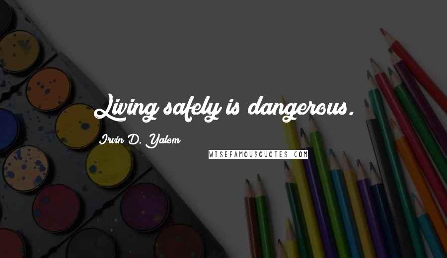 Irvin D. Yalom Quotes: Living safely is dangerous.