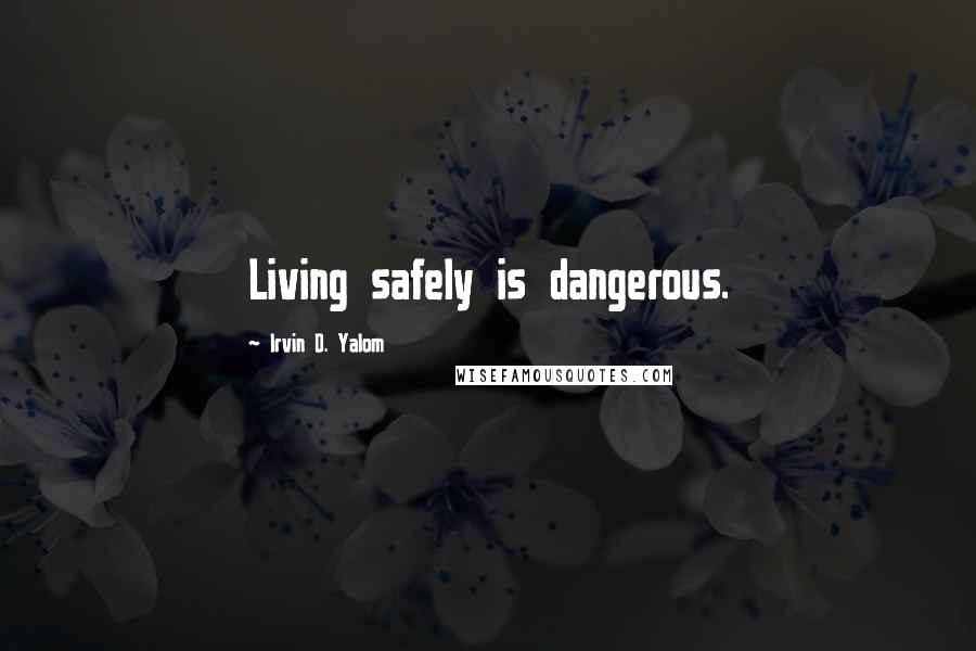 Irvin D. Yalom Quotes: Living safely is dangerous.