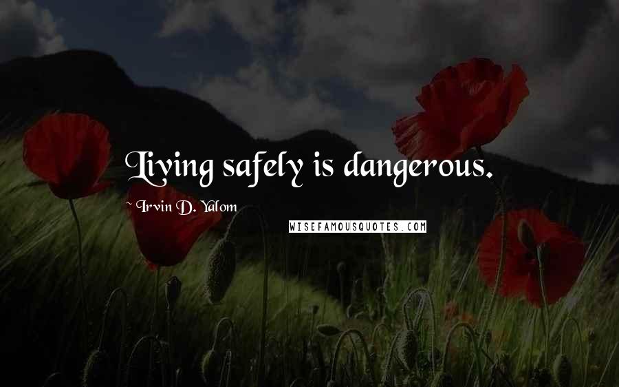 Irvin D. Yalom Quotes: Living safely is dangerous.