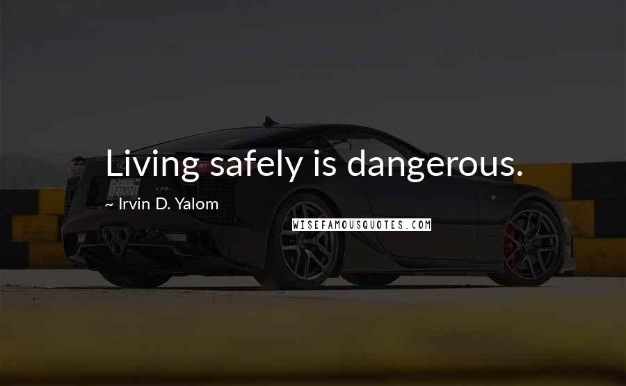 Irvin D. Yalom Quotes: Living safely is dangerous.