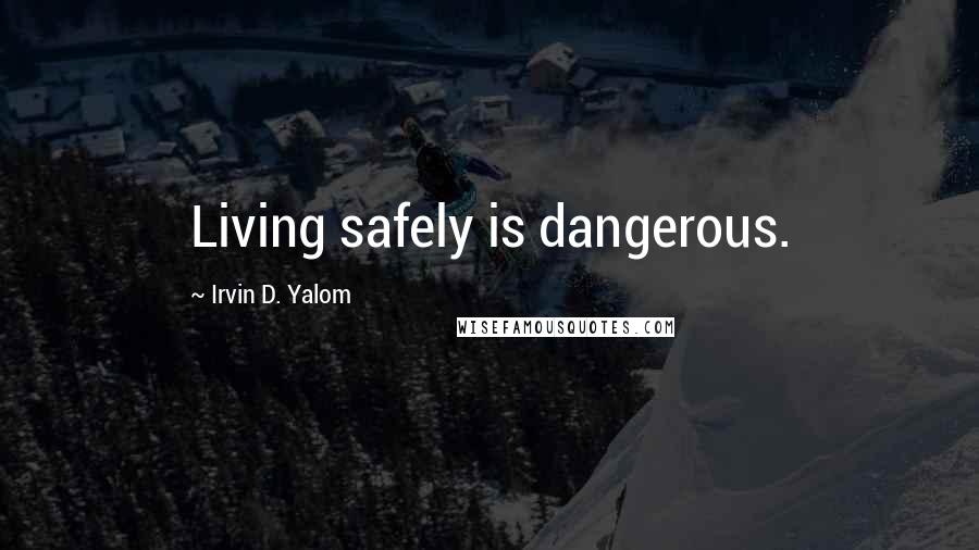 Irvin D. Yalom Quotes: Living safely is dangerous.