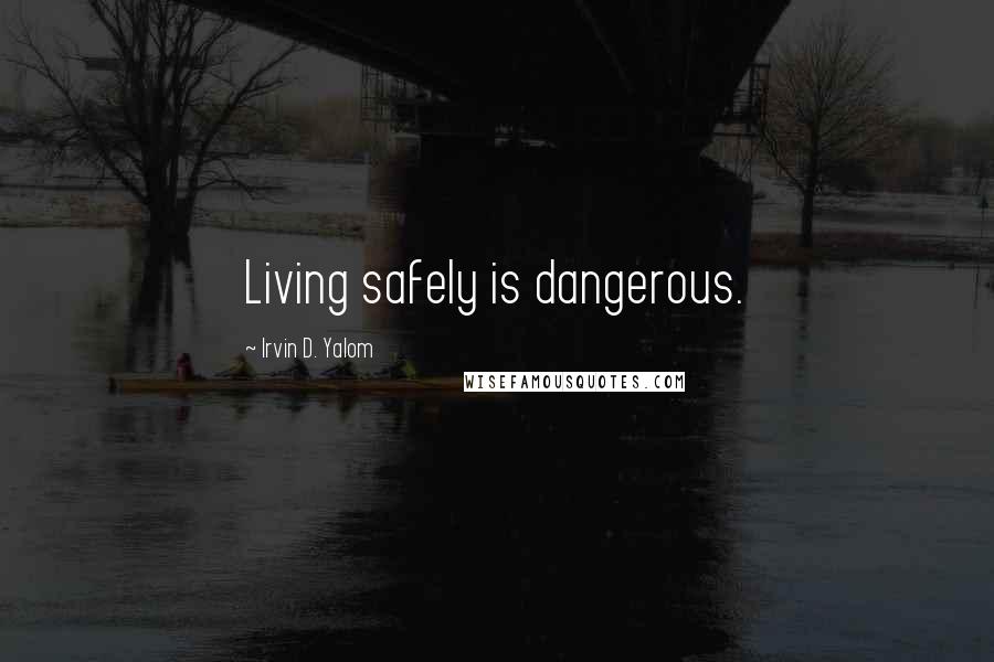 Irvin D. Yalom Quotes: Living safely is dangerous.