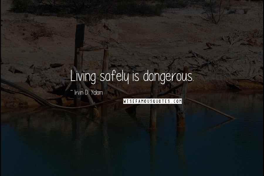 Irvin D. Yalom Quotes: Living safely is dangerous.