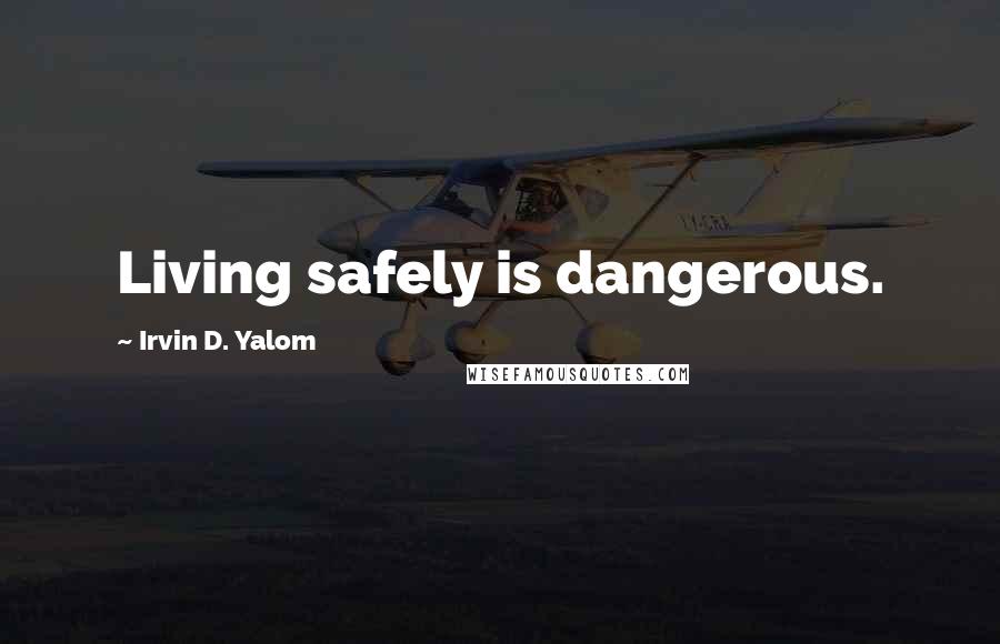 Irvin D. Yalom Quotes: Living safely is dangerous.