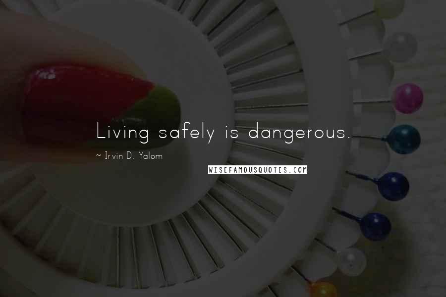 Irvin D. Yalom Quotes: Living safely is dangerous.