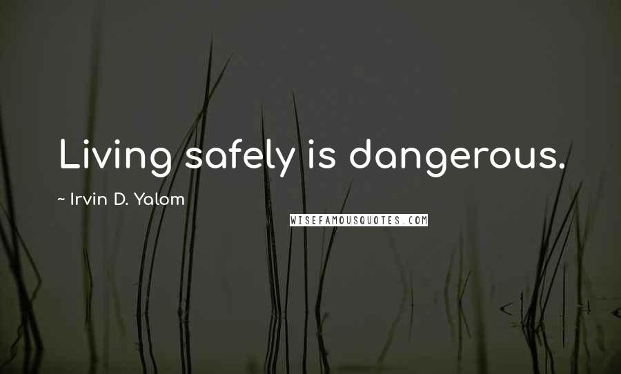 Irvin D. Yalom Quotes: Living safely is dangerous.