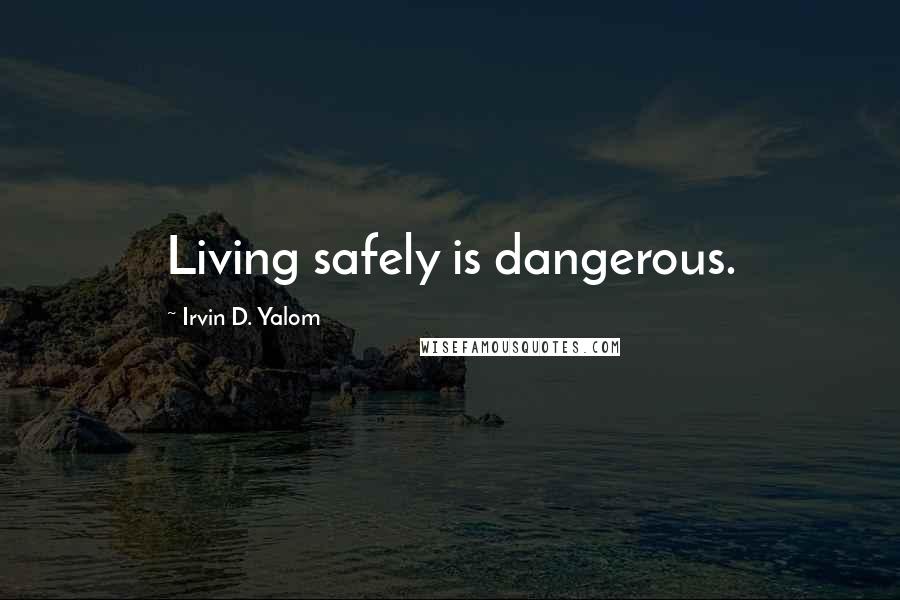 Irvin D. Yalom Quotes: Living safely is dangerous.