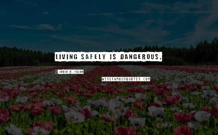 Irvin D. Yalom Quotes: Living safely is dangerous.