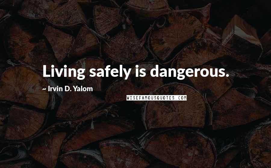 Irvin D. Yalom Quotes: Living safely is dangerous.