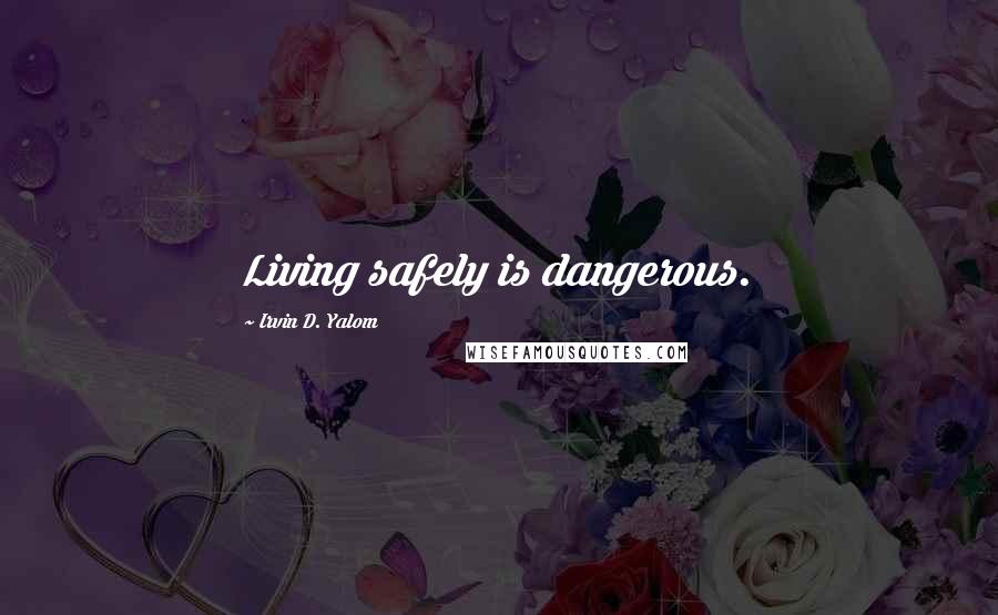 Irvin D. Yalom Quotes: Living safely is dangerous.