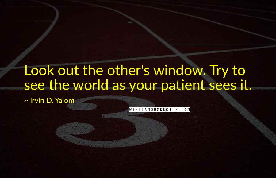 Irvin D. Yalom Quotes: Look out the other's window. Try to see the world as your patient sees it.