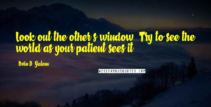 Irvin D. Yalom Quotes: Look out the other's window. Try to see the world as your patient sees it.