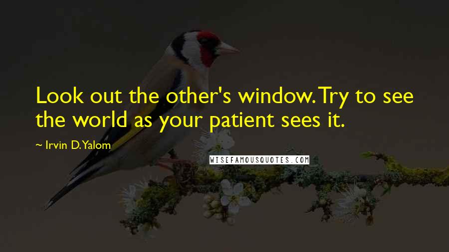 Irvin D. Yalom Quotes: Look out the other's window. Try to see the world as your patient sees it.