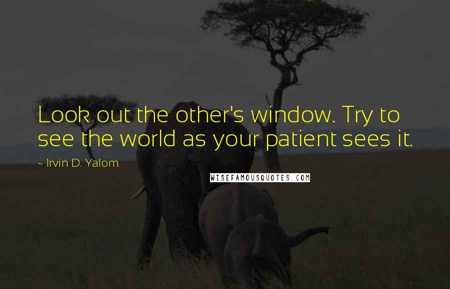 Irvin D. Yalom Quotes: Look out the other's window. Try to see the world as your patient sees it.