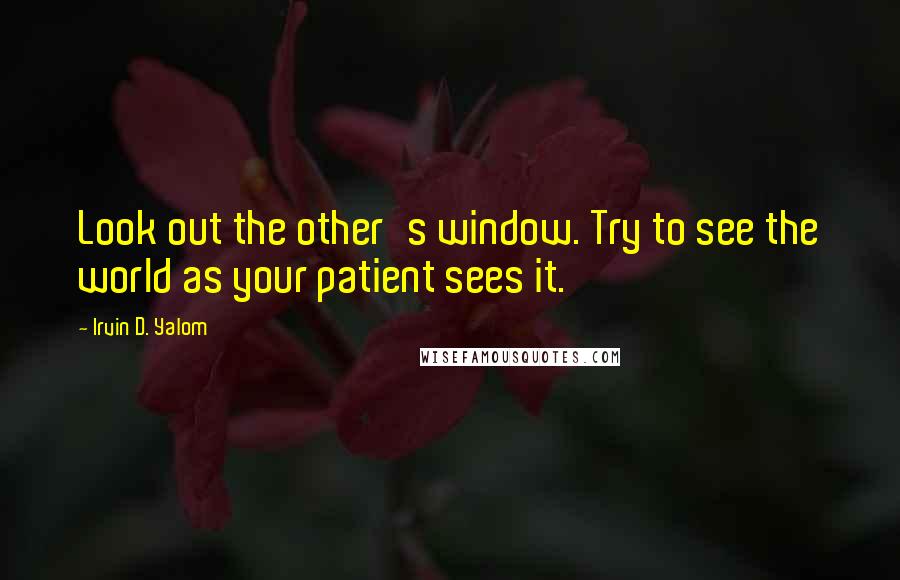 Irvin D. Yalom Quotes: Look out the other's window. Try to see the world as your patient sees it.