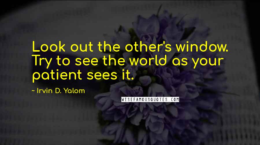 Irvin D. Yalom Quotes: Look out the other's window. Try to see the world as your patient sees it.