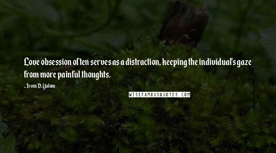 Irvin D. Yalom Quotes: Love obsession often serves as a distraction, keeping the individual's gaze from more painful thoughts.