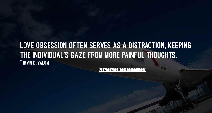 Irvin D. Yalom Quotes: Love obsession often serves as a distraction, keeping the individual's gaze from more painful thoughts.