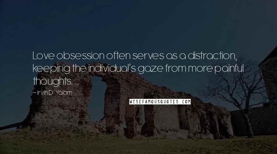 Irvin D. Yalom Quotes: Love obsession often serves as a distraction, keeping the individual's gaze from more painful thoughts.