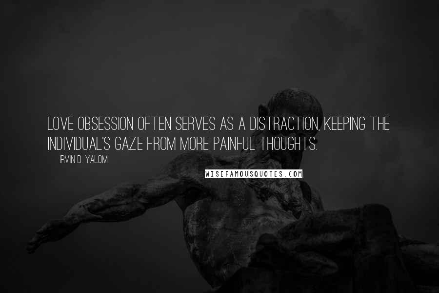 Irvin D. Yalom Quotes: Love obsession often serves as a distraction, keeping the individual's gaze from more painful thoughts.