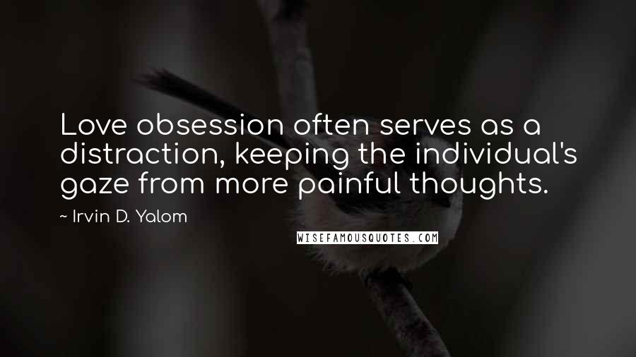 Irvin D. Yalom Quotes: Love obsession often serves as a distraction, keeping the individual's gaze from more painful thoughts.