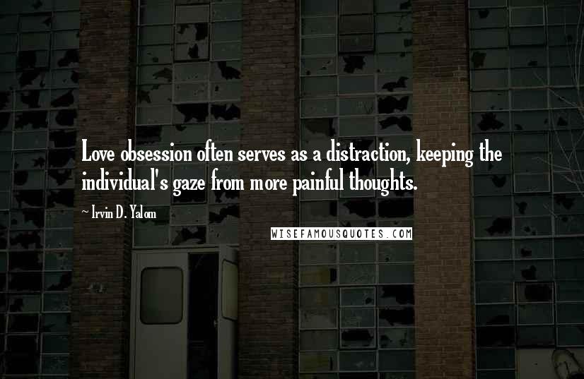 Irvin D. Yalom Quotes: Love obsession often serves as a distraction, keeping the individual's gaze from more painful thoughts.